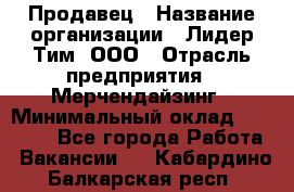 Продавец › Название организации ­ Лидер Тим, ООО › Отрасль предприятия ­ Мерчендайзинг › Минимальный оклад ­ 14 200 - Все города Работа » Вакансии   . Кабардино-Балкарская респ.